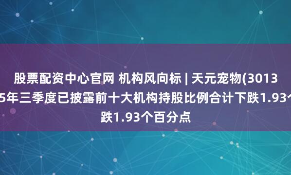 股票配资中心官网 机构风向标 | 天元宠物(301335)2025年三季度已披露前十大机构持股比例合计下跌1.93个百分点