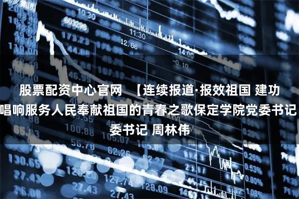 股票配资中心官网  【连续报道·报效祖国 建功西部】唱响服务人民奉献祖国的青春之歌保定学院党委书记 周林伟