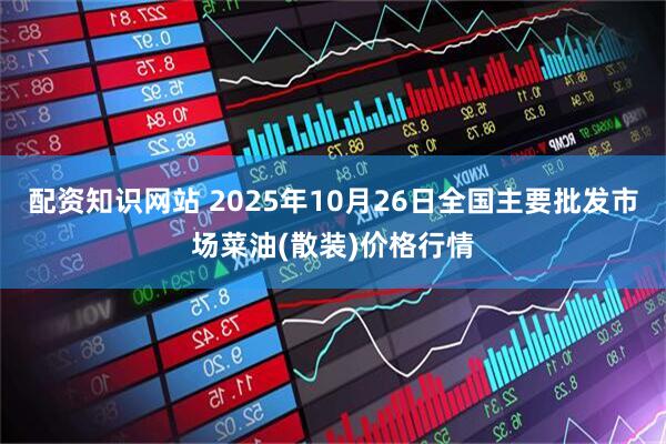 配资知识网站 2025年10月26日全国主要批发市场菜油(散装)价格行情