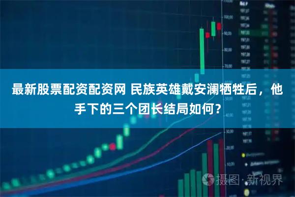 最新股票配资配资网 民族英雄戴安澜牺牲后，他手下的三个团长结局如何？