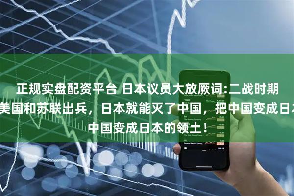 正规实盘配资平台 日本议员大放厥词:二战时期如果没有美国和苏联出兵，日本就能灭了中国，把中国变成日本的领土！