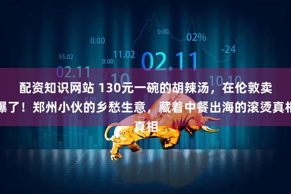 配资知识网站 130元一碗的胡辣汤，在伦敦卖爆了！郑州小伙的乡愁生意，藏着中餐出海的滚烫真相