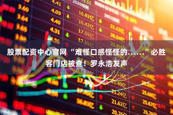 股票配资中心官网 “难怪口感怪怪的……”必胜客门店被查！罗永浩发声
