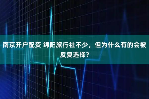 南京开户配资 绵阳旅行社不少，但为什么有的会被反复选择？