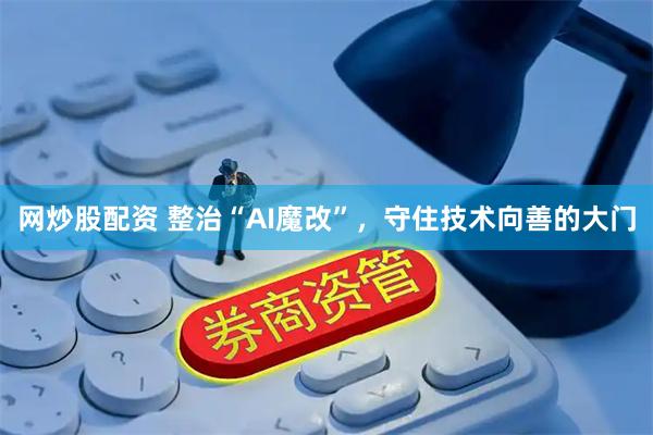 网炒股配资 整治“AI魔改”，守住技术向善的大门