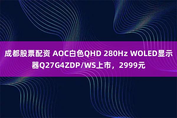 成都股票配资 AOC白色QHD 280Hz WOLED显示器Q27G4ZDP/WS上市，2999元