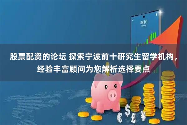 股票配资的论坛 探索宁波前十研究生留学机构，经验丰富顾问为您解析选择要点